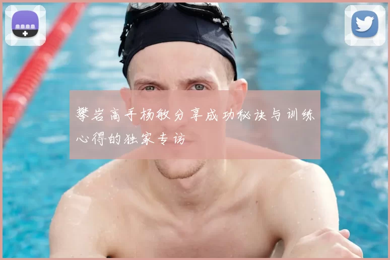 攀岩高手杨敏分享成功秘诀与训练心得的独家专访