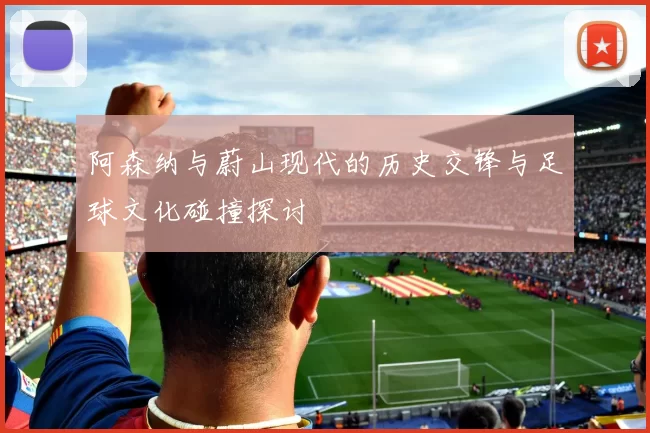 阿森纳与蔚山现代的历史交锋与足球文化碰撞探讨