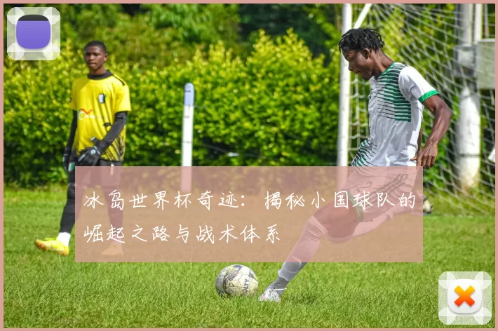 冰岛世界杯奇迹:揭秘小国球队的崛起之路与战术体系