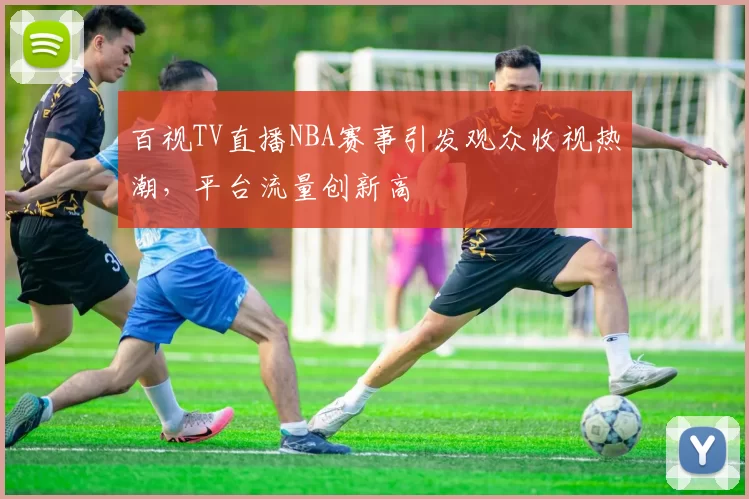 百视TV直播NBA赛事引发观众收视热潮,平台流量创新高