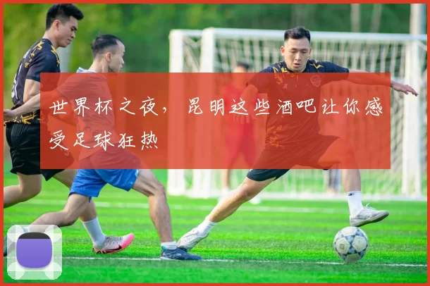 世界杯之夜,昆明这些酒吧让你感受足球狂热