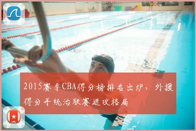 2015赛季CBA得分榜排名出炉,外援得分手统治联赛进攻格局