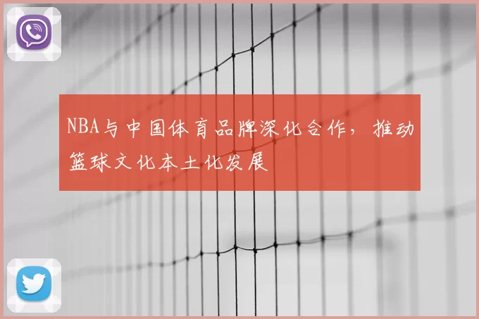 NBA与中国体育品牌深化合作,推动篮球文化本土化发展