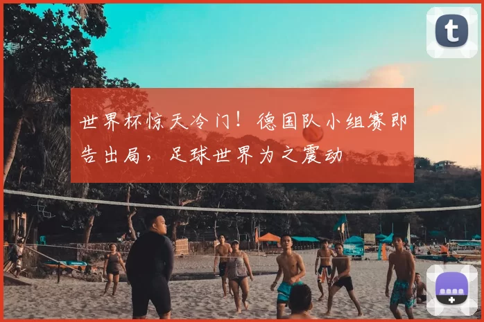 世界杯惊天冷门!德国队小组赛即告出局,足球世界为之震动