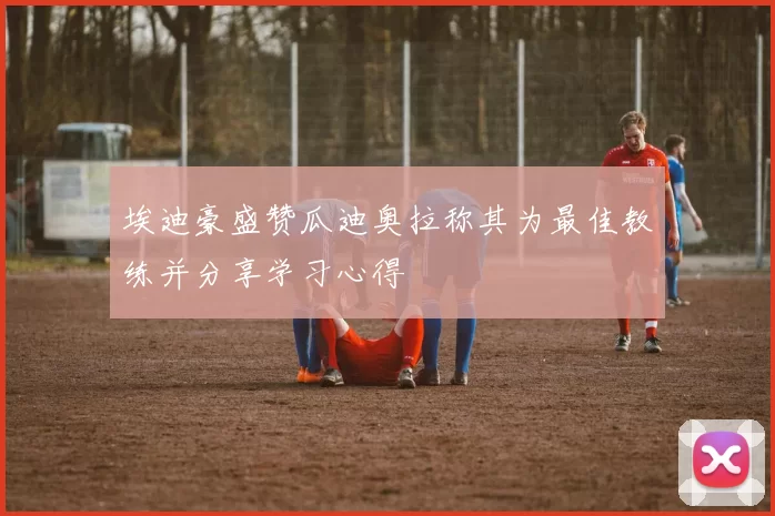 埃迪豪盛赞瓜迪奥拉称其为最佳教练并分享学习心得