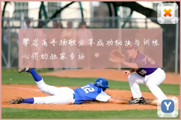 攀岩高手杨敏分享成功秘诀与训练心得的独家专访