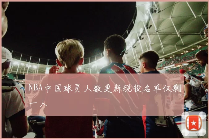 NBA中国球员人数更新现役名单仅剩一人