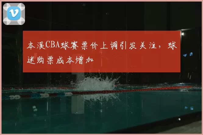 本溪CBA球赛票价上调引发关注,球迷购票成本增加