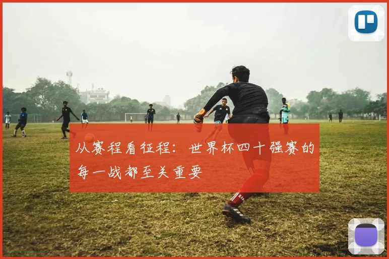 从赛程看征程：世界杯四十强赛的每一战都至关重要