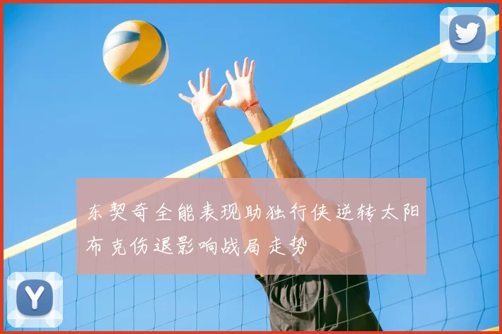 东契奇全能表现助独行侠逆转太阳布克伤退影响战局走势