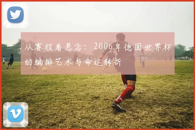 从赛程看悬念：2006年德国世界杯的编排艺术与命运转折