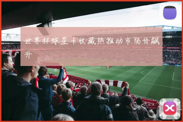 世界杯球星卡收藏热推动市场价飙升