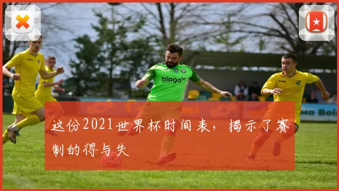 这份2021世界杯时间表,揭示了赛制的得与失