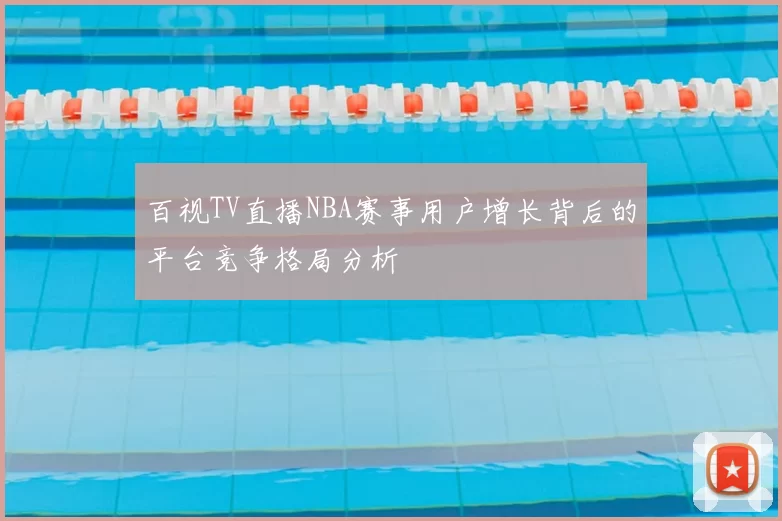 百视TV直播NBA赛事用户增长背后的平台竞争格局分析