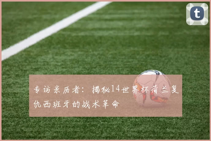 专访亲历者：揭秘14世界杯荷兰复仇西班牙的战术革命