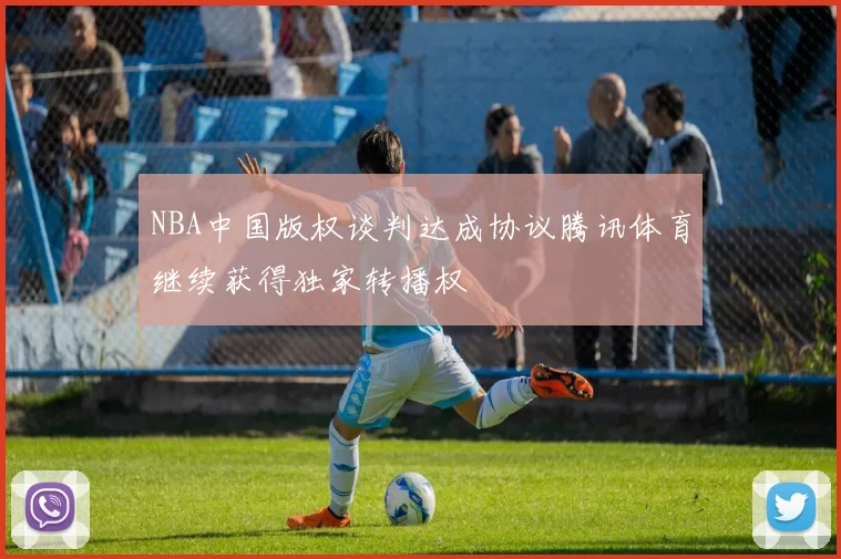 NBA中国版权谈判达成协议腾讯体育继续获得独家转播权