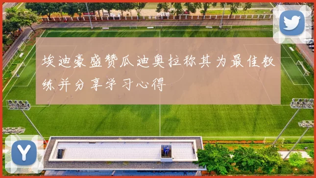 埃迪豪盛赞瓜迪奥拉称其为最佳教练并分享学习心得