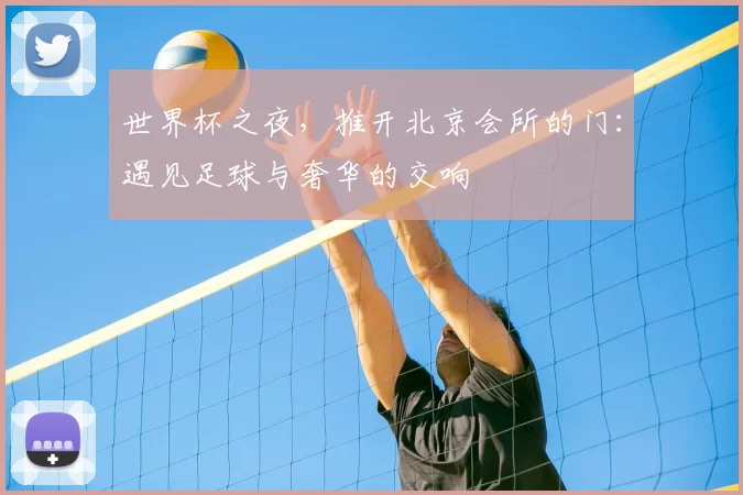 世界杯之夜,推开北京会所的门:遇见足球与奢华的交响