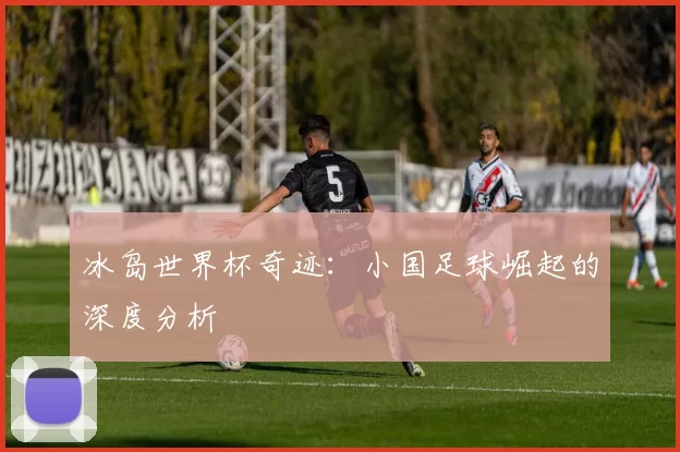 冰岛世界杯奇迹:小国足球崛起的深度分析