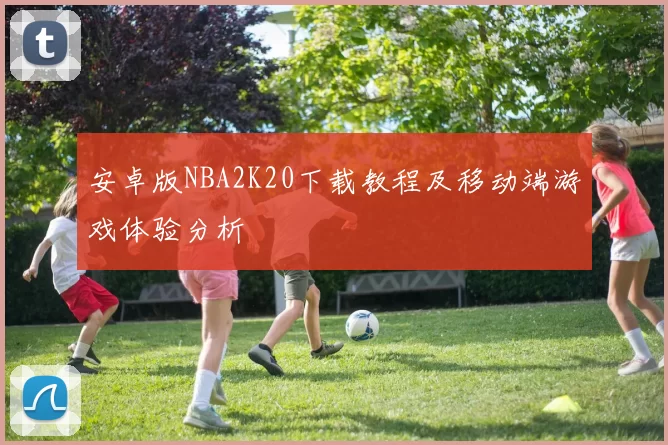 安卓版NBA2K20下载教程及移动端游戏体验分析