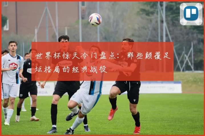 世界杯惊天冷门盘点:那些颠覆足坛格局的经典战役