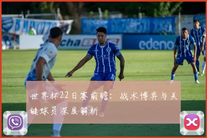 世界杯22日赛前瞻:战术博弈与关键球员深度解析