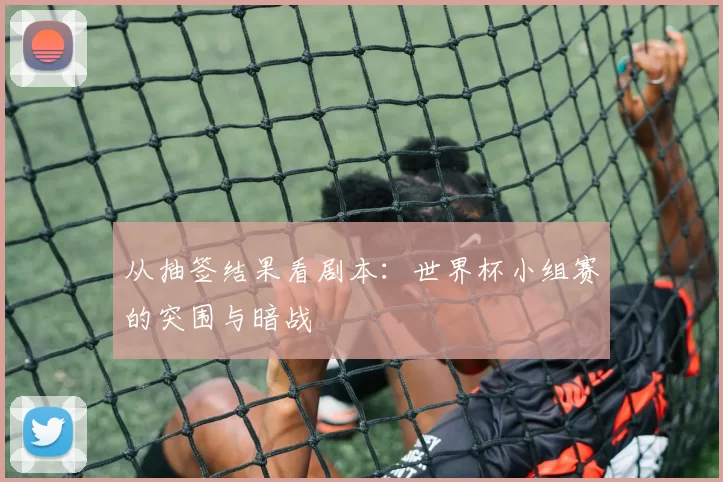 从抽签结果看剧本:世界杯小组赛的突围与暗战