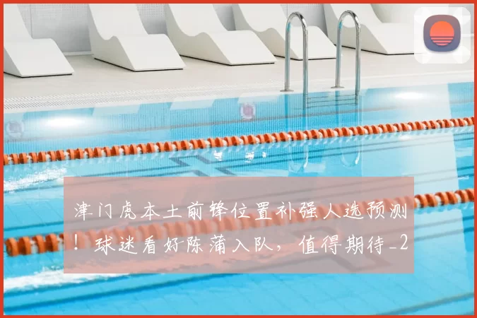 津门虎本土前锋位置补强人选预测!球迷看好陈蒲入队,值得期待_20260615100713