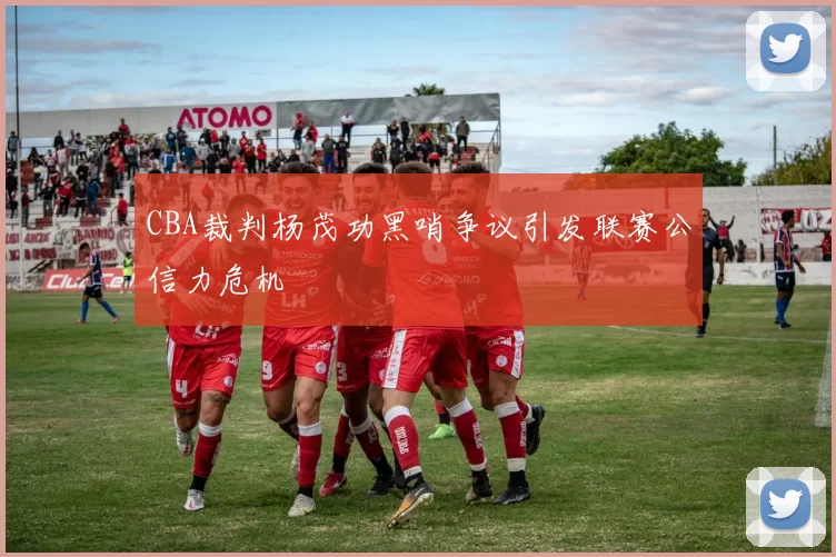 CBA裁判杨茂功黑哨争议引发联赛公信力危机