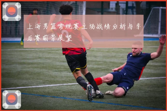 上海男篮常规赛主场战绩分析与季后赛前景展望