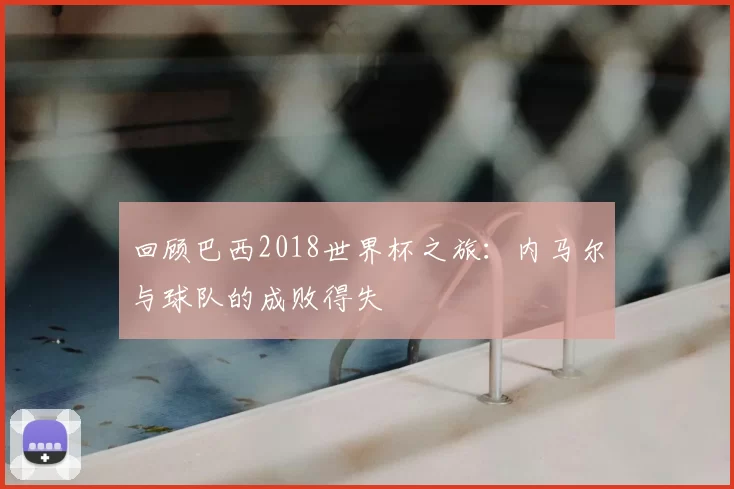 回顾巴西2018世界杯之旅：内马尔与球队的成败得失