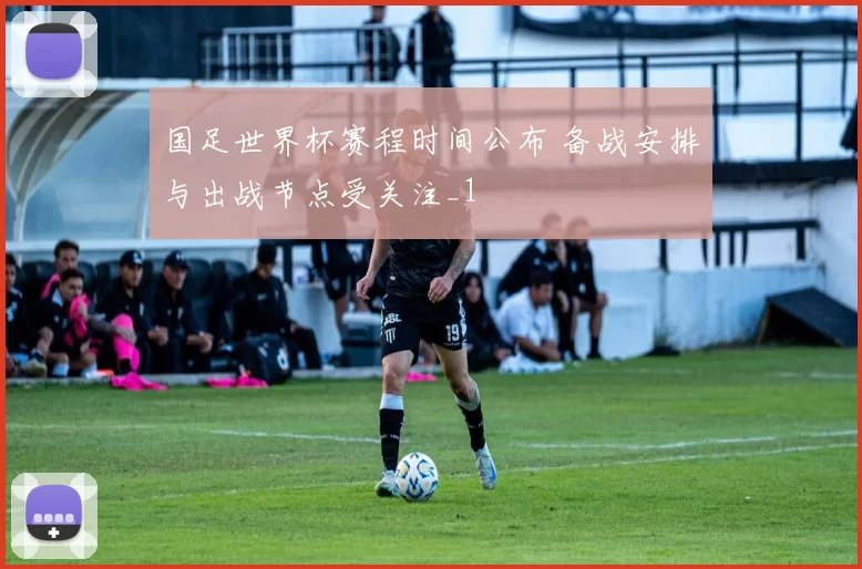 国足世界杯赛程时间公布 备战安排与出战节点受关注_1