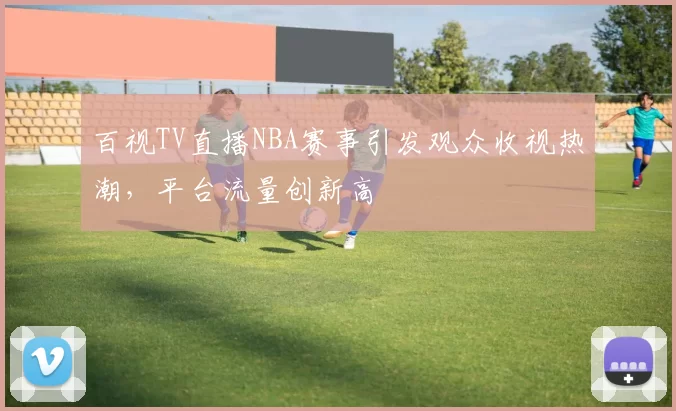 百视TV直播NBA赛事引发观众收视热潮,平台流量创新高