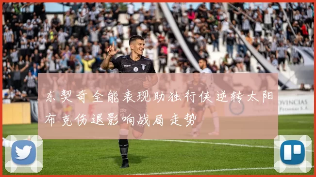 东契奇全能表现助独行侠逆转太阳布克伤退影响战局走势