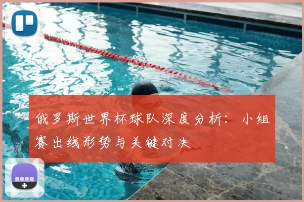俄罗斯世界杯球队深度分析:小组赛出线形势与关键对决