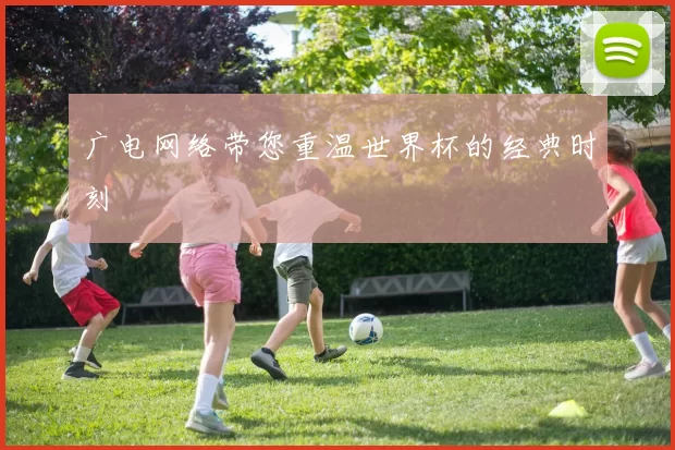 广电网络带您重温世界杯的经典时刻