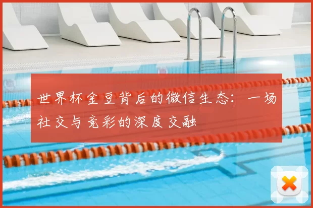 世界杯金豆背后的微信生态:一场社交与竞彩的深度交融