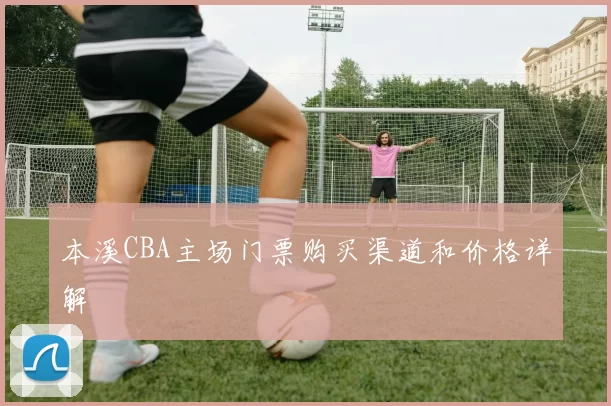 本溪CBA主场门票购买渠道和价格详解