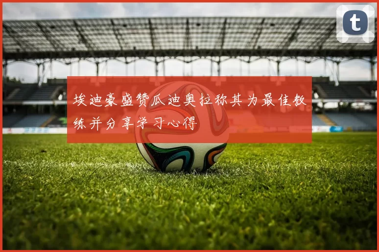 埃迪豪盛赞瓜迪奥拉称其为最佳教练并分享学习心得