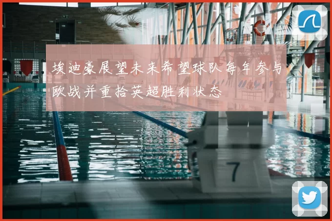 埃迪豪展望未来希望球队每年参与欧战并重拾英超胜利状态