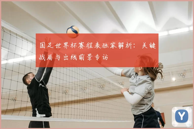 国足世界杯赛程表独家解析:关键战局与出线前景专访