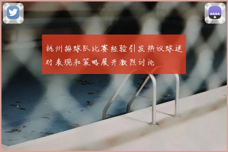 杭州排球队比赛经验引发热议球迷对表现和策略展开激烈讨论