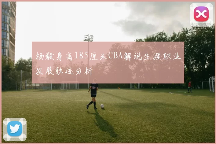 杨毅身高185厘米CBA解说生涯职业发展轨迹分析