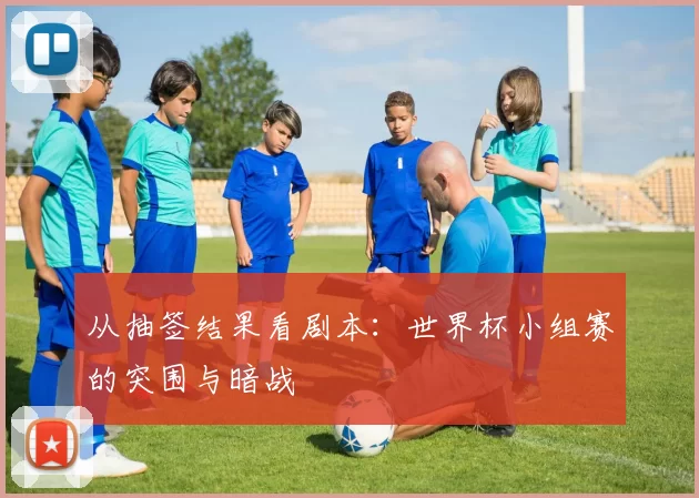 从抽签结果看剧本:世界杯小组赛的突围与暗战