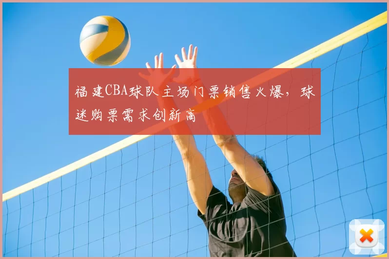 福建CBA球队主场门票销售火爆,球迷购票需求创新高