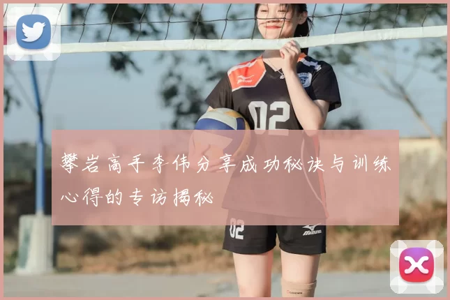 攀岩高手李伟分享成功秘诀与训练心得的专访揭秘