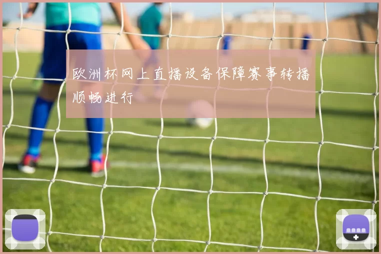 欧洲杯网上直播设备保障赛事转播顺畅进行