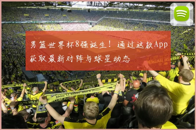 男篮世界杯8强诞生!通过这款App获取最新对阵与球星动态