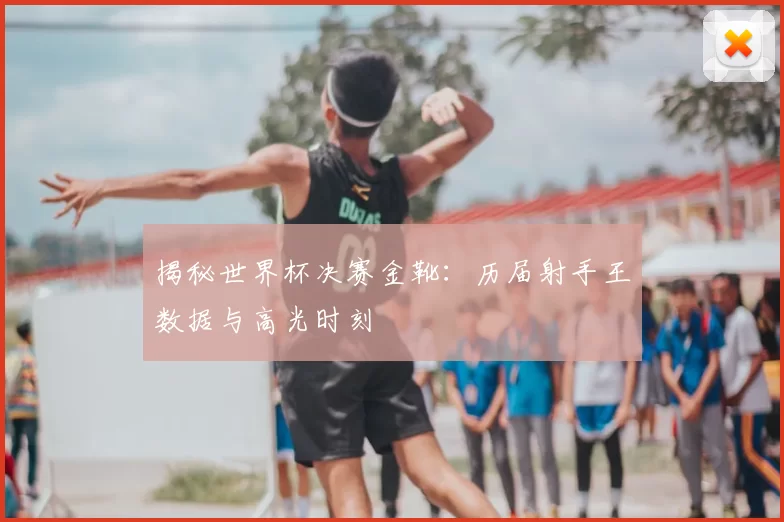 揭秘世界杯决赛金靴:历届射手王数据与高光时刻