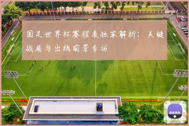 国足世界杯赛程表独家解析:关键战局与出线前景专访